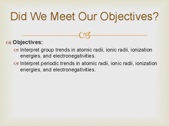 Did We Meet Our Objectives? Objectives: Interpret group trends in atomic radii, ionization energies,