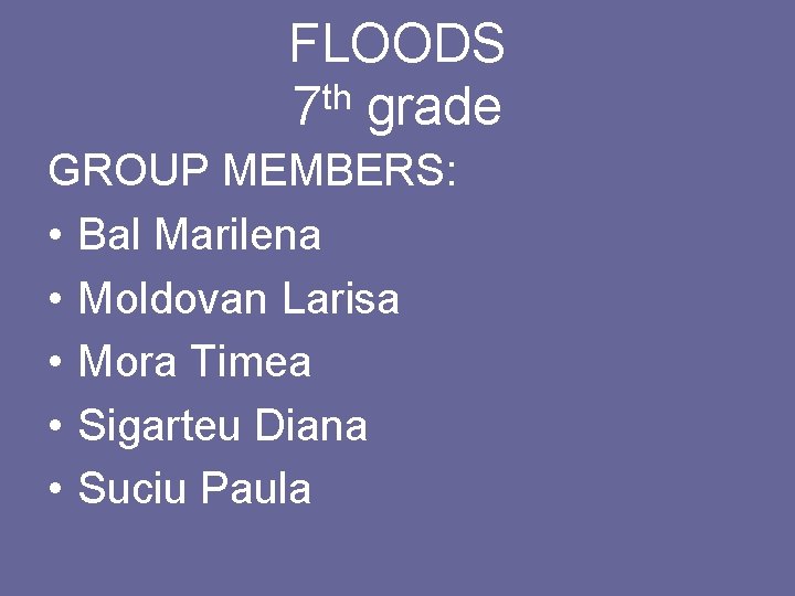 FLOODS th 7 grade GROUP MEMBERS: • Bal Marilena • Moldovan Larisa • Mora