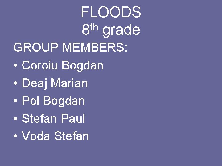 FLOODS th 8 grade GROUP MEMBERS: • Coroiu Bogdan • Deaj Marian • Pol