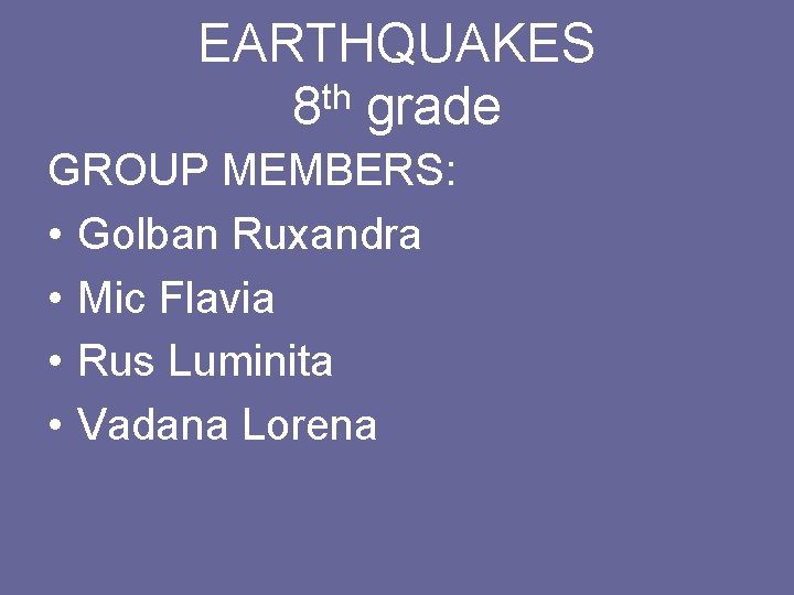 EARTHQUAKES th 8 grade GROUP MEMBERS: • Golban Ruxandra • Mic Flavia • Rus