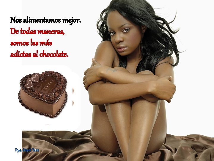 Nos alimentamos mejor. De todas maneras, somos las más adictas al chocolate. Pps. Mari