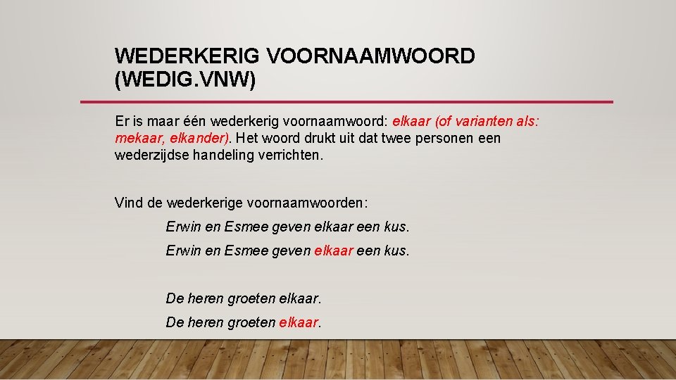 WEDERKERIG VOORNAAMWOORD (WEDIG. VNW) Er is maar één wederkerig voornaamwoord: elkaar (of varianten als: WEDERKERIG VOORNAAMWOORD (WEDIG. VNW) Er is maar één wederkerig voornaamwoord: elkaar (of varianten als: