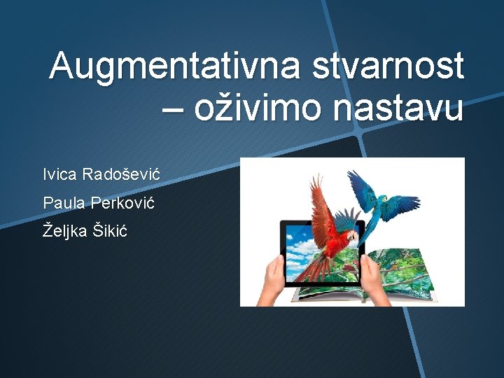 Augmentativna stvarnost – oživimo nastavu Ivica Radošević Paula Perković Željka Šikić 