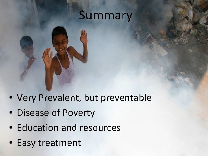 Summary • • Very Prevalent, but preventable Disease of Poverty Education and resources Easy