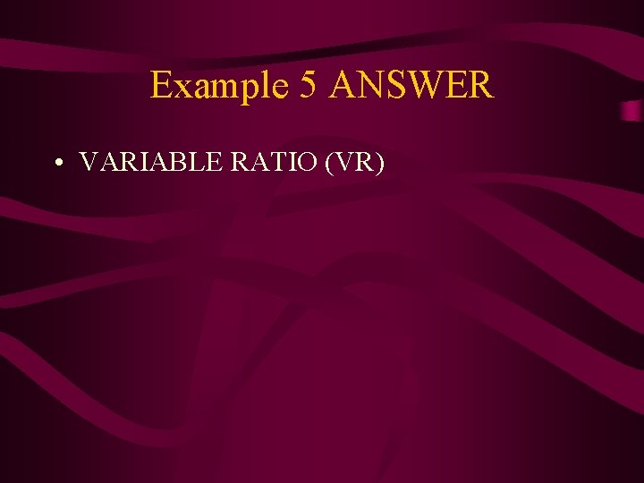 Example 5 ANSWER • VARIABLE RATIO (VR) 