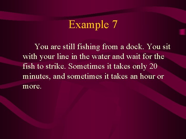 Example 7 You are still fishing from a dock. You sit with your line
