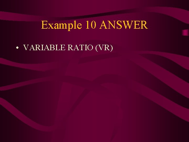 Example 10 ANSWER • VARIABLE RATIO (VR) 