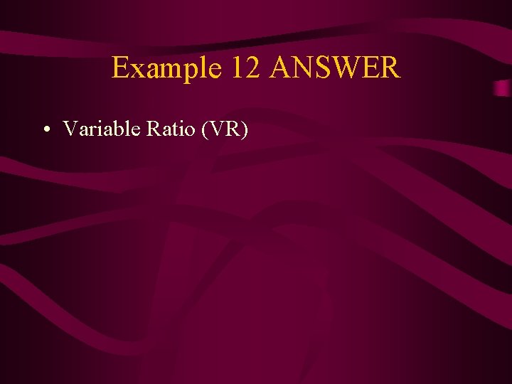 Example 12 ANSWER • Variable Ratio (VR) 