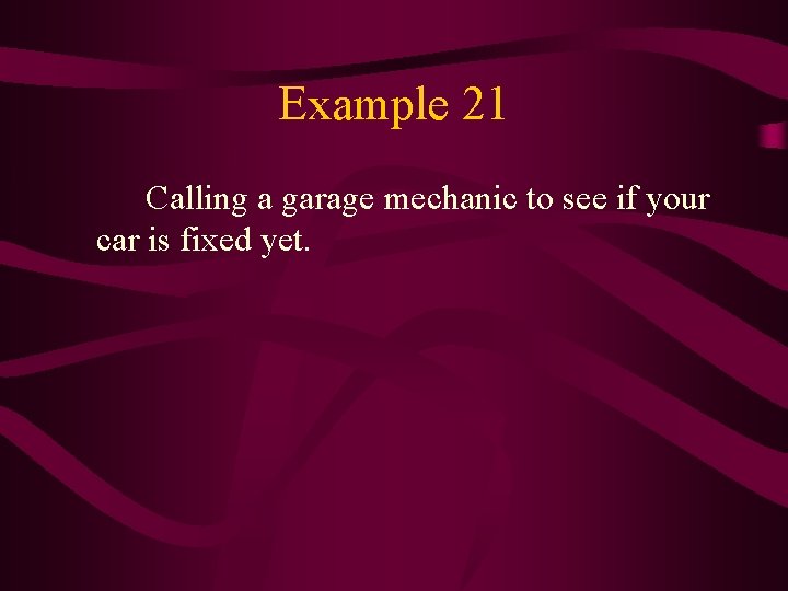 Example 21 Calling a garage mechanic to see if your car is fixed yet.