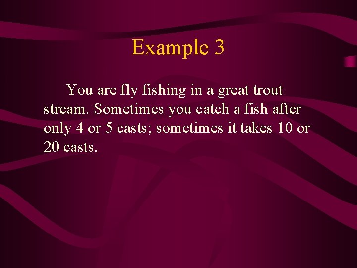 Example 3 You are fly fishing in a great trout stream. Sometimes you catch