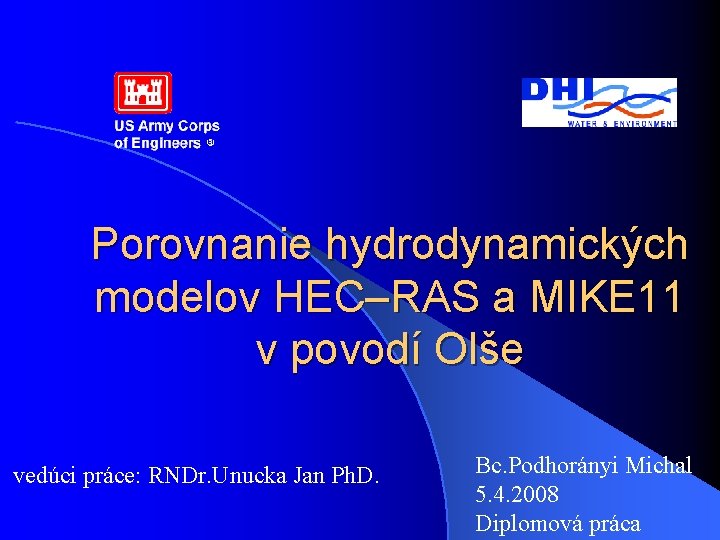 Porovnanie hydrodynamických modelov HEC–RAS a MIKE 11 v povodí Olše vedúci práce: RNDr. Unucka Porovnanie hydrodynamických modelov HEC–RAS a MIKE 11 v povodí Olše vedúci práce: RNDr. Unucka
