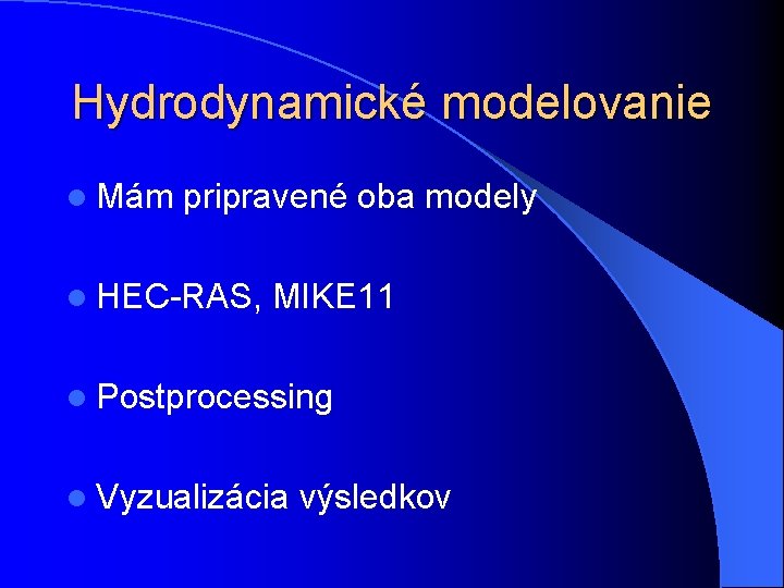 Hydrodynamické modelovanie l Mám pripravené oba modely l HEC-RAS, MIKE 11 l Postprocessing l Hydrodynamické modelovanie l Mám pripravené oba modely l HEC-RAS, MIKE 11 l Postprocessing l