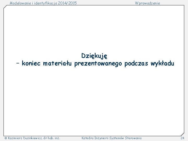 Modelowanie i identyfikacja 2014/2015 Wprowadzenie Dziękuję – koniec materiału prezentowanego podczas wykładu Kazimierz Duzinkiewicz,