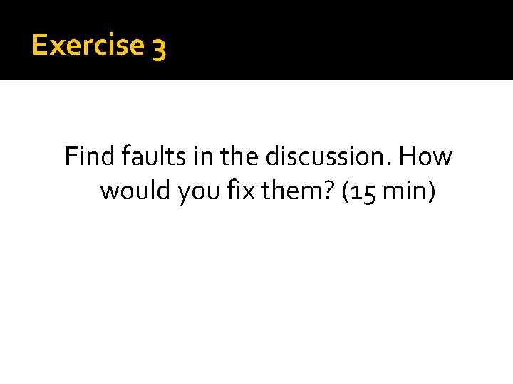 Exercise 3 Find faults in the discussion. How would you fix them? (15 min)