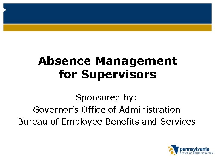 Absence Management for Supervisors Sponsored by: Governor’s Office of Administration Bureau of Employee Benefits