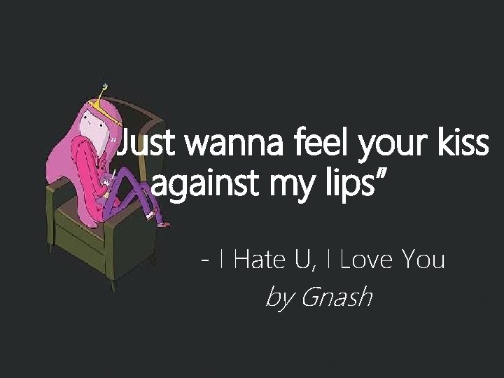 “Just wanna feel your kiss against my lips” - I Hate U, I Love