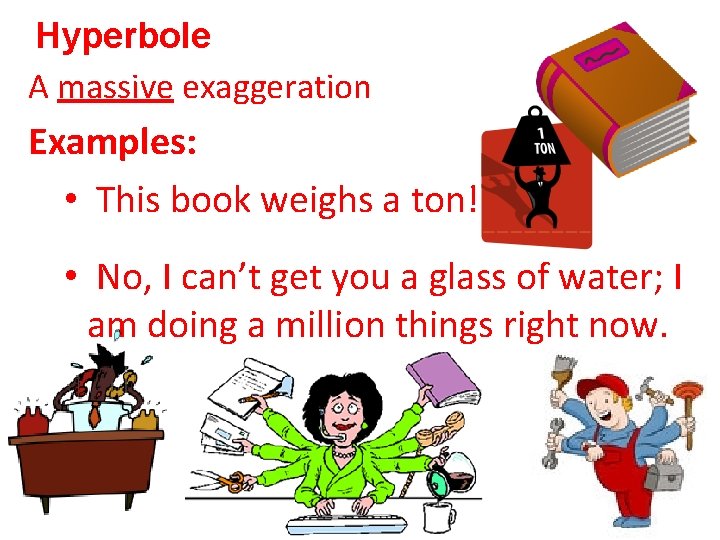 Hyperbole A massive exaggeration Examples: • This book weighs a ton! • No, I