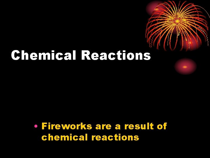 Chemical Reactions • Fireworks are a result of chemical reactions 