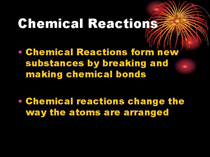 Chemical Reactions • Chemical Reactions form new substances by breaking and making chemical bonds