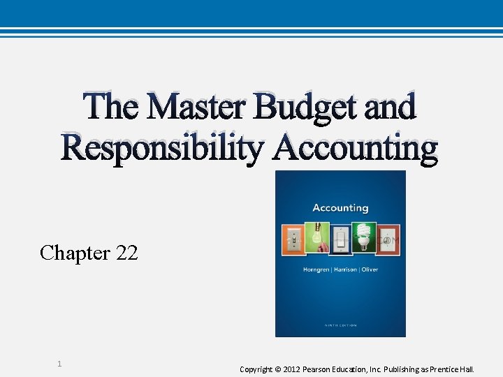 The Master Budget and Responsibility Accounting Chapter 22 1 Copyright © 2012 Pearson Education,