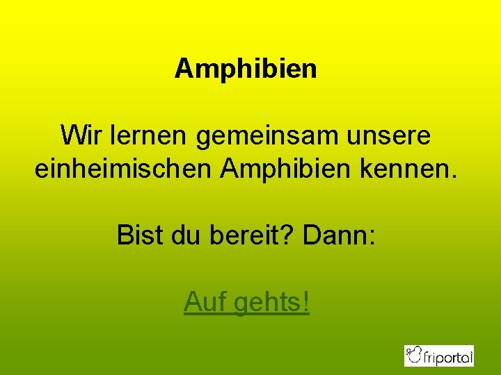 Amphibien Wir lernen gemeinsam unsere einheimischen Amphibien kennen. Bist du bereit? Dann: Auf gehts!