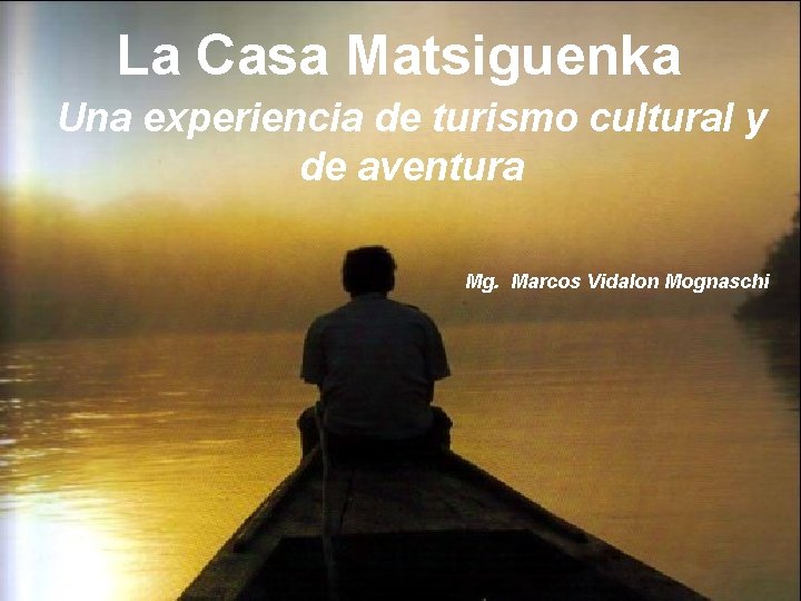 La Casa Matsiguenka Una experiencia de turismo cultural y de aventura Mg. Marcos Vidalon
