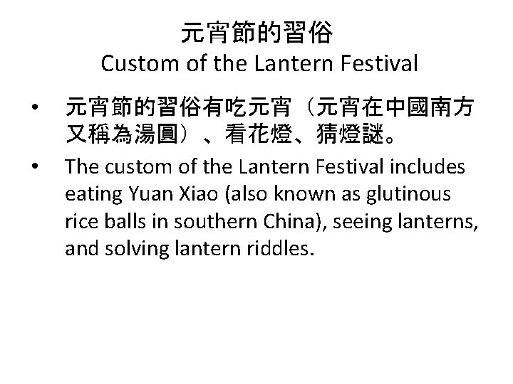 元宵節的習俗 Custom of the Lantern Festival • • 元宵節的習俗有吃元宵（元宵在中國南方 又稱為湯圓）、看花燈、猜燈謎。 The custom of the