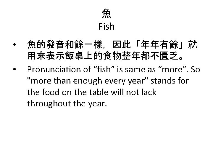 魚 Fish • • 魚的發音和餘一樣，因此「年年有餘」就 用來表示飯桌上的食物整年都不匱乏。 Pronunciation of “fish” is same as “more”. So