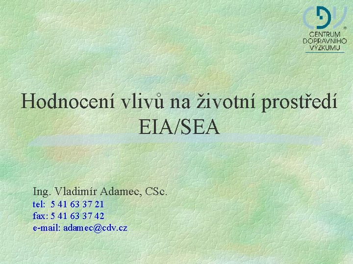 Hodnocení vlivů na životní prostředí EIA/SEA Ing. Vladimír Adamec, CSc. tel: 5 41 63