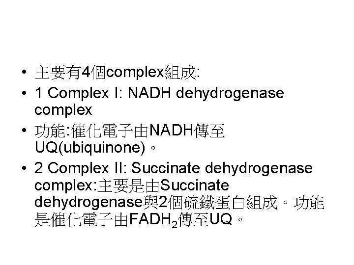 • 主要有4個complex組成: • 1 Complex I: NADH dehydrogenase complex • 功能: 催化電子由NADH傳至 UQ(ubiquinone)。 • 主要有4個complex組成: • 1 Complex I: NADH dehydrogenase complex • 功能: 催化電子由NADH傳至 UQ(ubiquinone)。