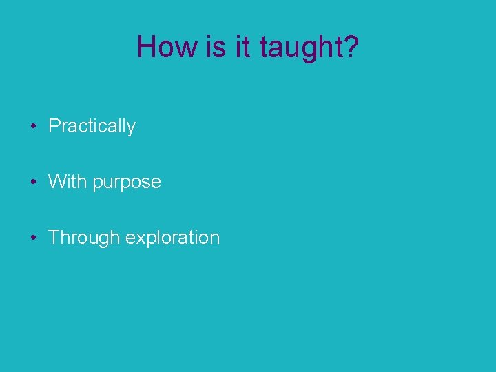 How is it taught? • Practically • With purpose • Through exploration 