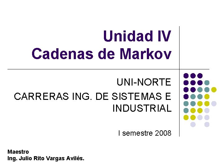Unidad IV Cadenas de Markov UNI-NORTE CARRERAS ING. DE SISTEMAS E INDUSTRIAL I semestre Unidad IV Cadenas de Markov UNI-NORTE CARRERAS ING. DE SISTEMAS E INDUSTRIAL I semestre