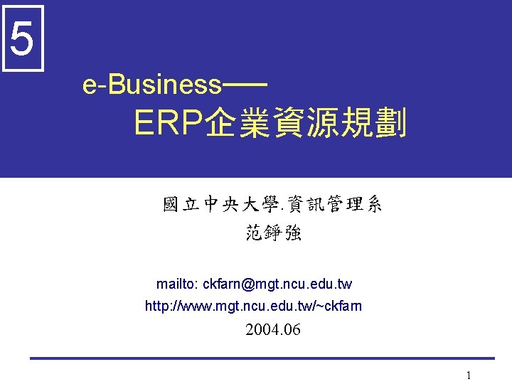 5 e-Business── ERP企業資源規劃 國立中央大學. 資訊管理系 范錚強 mailto: ckfarn@mgt. ncu. edu. tw http: //www. mgt.