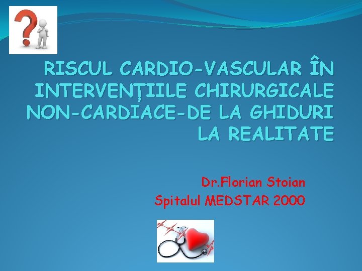 RISCUL CARDIO-VASCULAR ÎN INTERVENȚIILE CHIRURGICALE NON-CARDIACE-DE LA GHIDURI LA REALITATE Dr. Florian Stoian Spitalul RISCUL CARDIO-VASCULAR ÎN INTERVENȚIILE CHIRURGICALE NON-CARDIACE-DE LA GHIDURI LA REALITATE Dr. Florian Stoian Spitalul