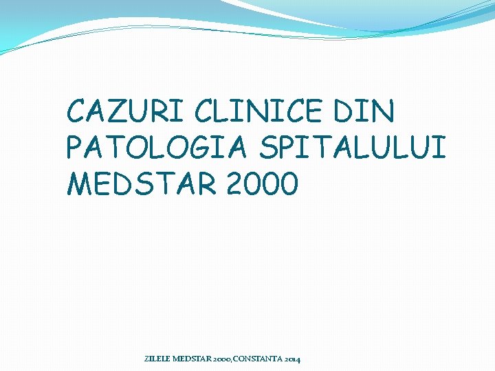 CAZURI CLINICE DIN PATOLOGIA SPITALULUI MEDSTAR 2000 ZILELE MEDSTAR 2000, CONSTANTA 2014 CAZURI CLINICE DIN PATOLOGIA SPITALULUI MEDSTAR 2000 ZILELE MEDSTAR 2000, CONSTANTA 2014
