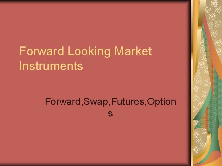 Forward Looking Market Instruments Forward, Swap, Futures, Option s 