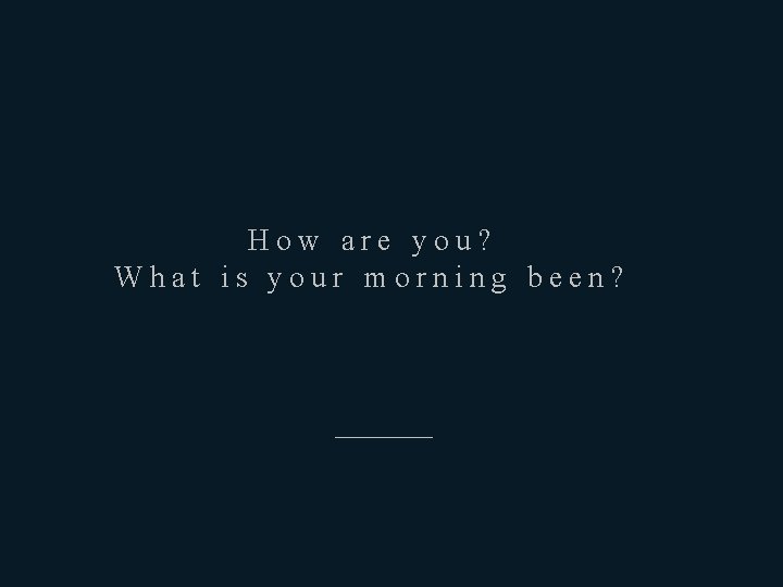 How are you? What is your morning been? ————— 