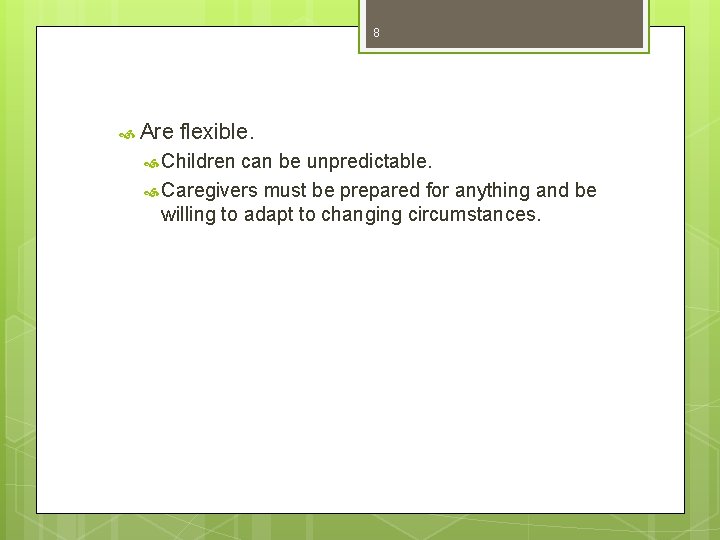 8 Are flexible. Children can be unpredictable. Caregivers must be prepared for anything and