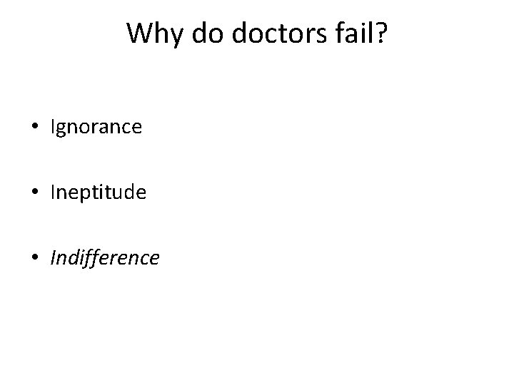Why do doctors fail? • Ignorance • Ineptitude • Indifference 