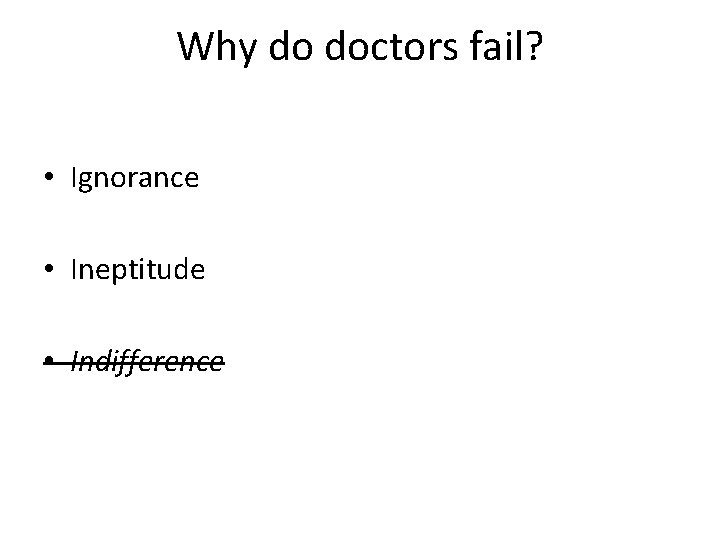 Why do doctors fail? • Ignorance • Ineptitude • Indifference 