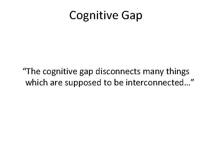 Cognitive Gap “The cognitive gap disconnects many things which are supposed to be interconnected…”