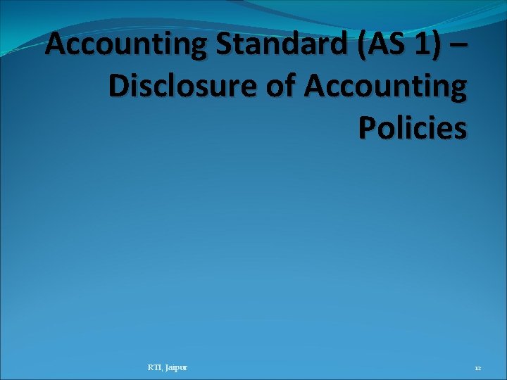 Accounting Standard (AS 1) – Disclosure of Accounting Policies RTI, Jaipur 12 Accounting Standard (AS 1) – Disclosure of Accounting Policies RTI, Jaipur 12