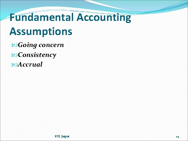 Fundamental Accounting Assumptions Going concern Consistency Accrual RTI, Jaipur 14 Fundamental Accounting Assumptions Going concern Consistency Accrual RTI, Jaipur 14