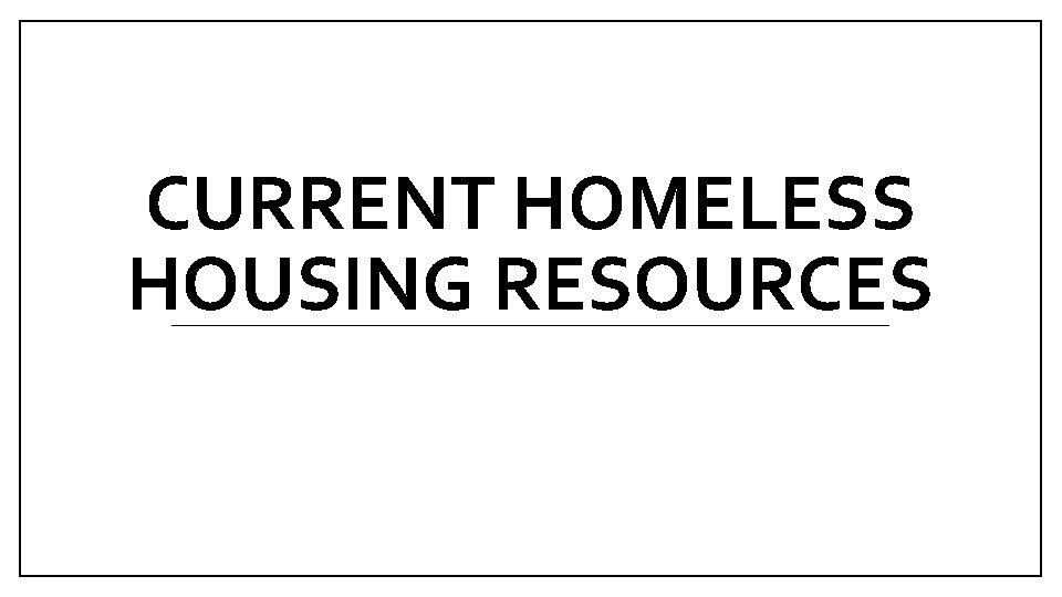CURRENT HOMELESS HOUSING RESOURCES 