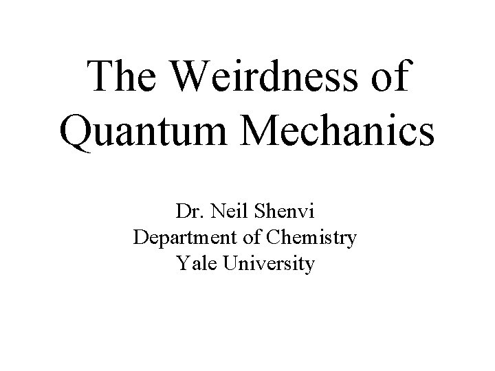 The Weirdness of Quantum Mechanics Dr. Neil Shenvi Department of Chemistry Yale University 