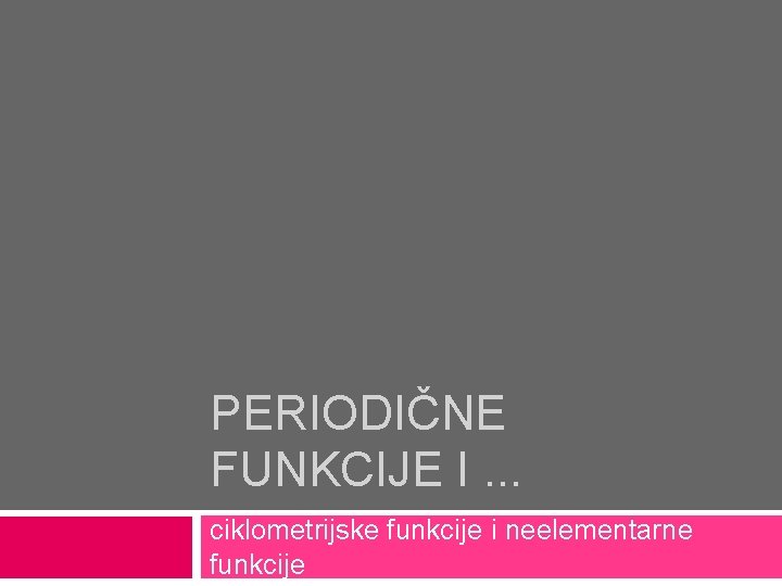 PERIODIČNE FUNKCIJE I. . . ciklometrijske funkcije i neelementarne funkcije 