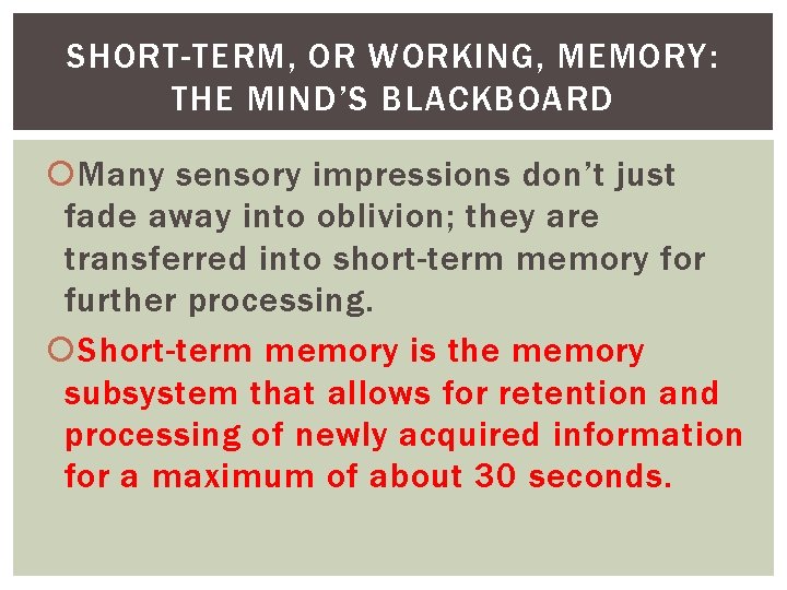 SHORT-TERM, OR WORKING, MEMORY: THE MIND’S BLACKBOARD Many sensory impressions don’t just fade away
