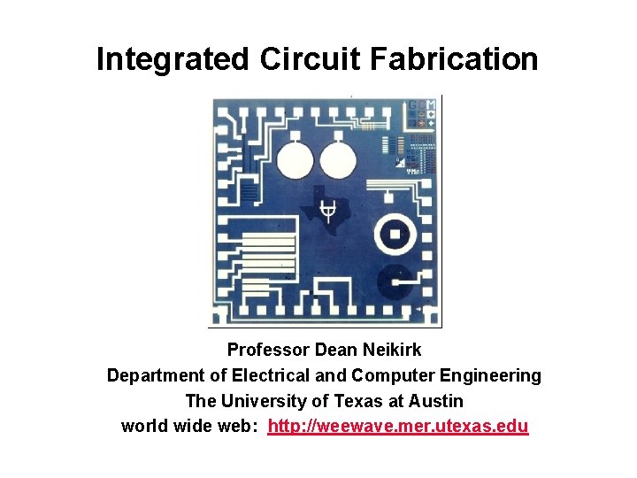 Integrated Circuit Fabrication Professor Dean Neikirk Department of Electrical and Computer Engineering The University