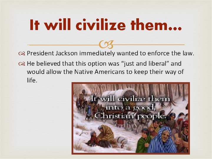 It will civilize them… President Jackson immediately wanted to enforce the law. He believed