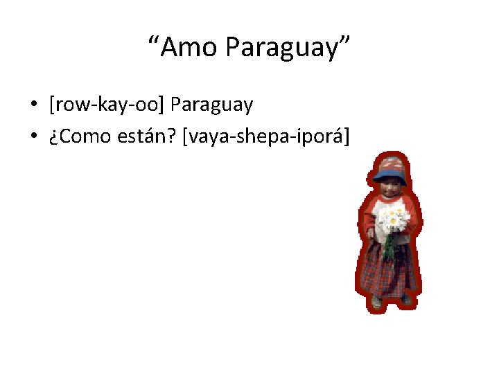 “Amo Paraguay” • [row-kay-oo] Paraguay • ¿Como están? [vaya-shepa-iporá] 